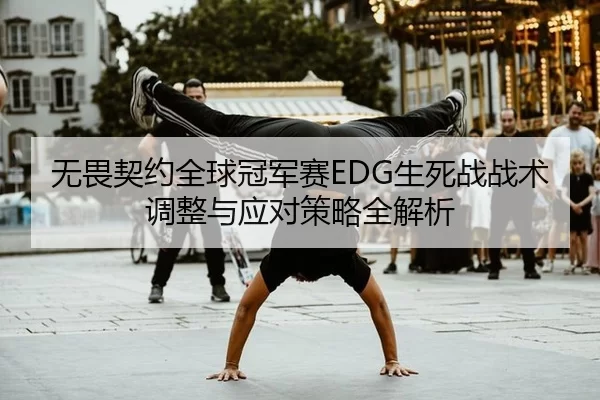 无畏契约全球冠军赛EDG生死战战术调整与应对策略全解析